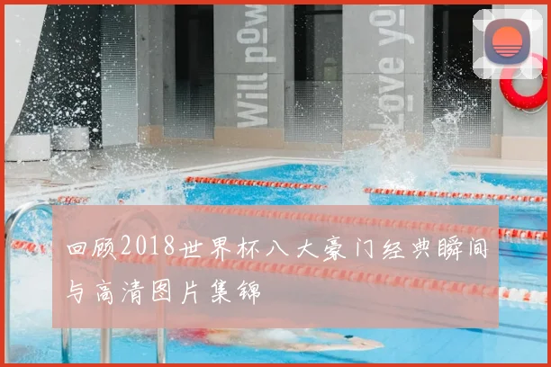 回顾2018世界杯八大豪门经典瞬间与高清图片集锦