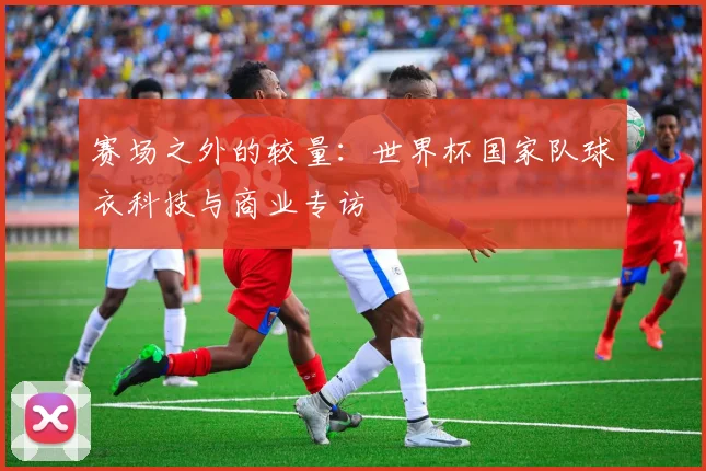 赛场之外的较量：世界杯国家队球衣科技与商业专访