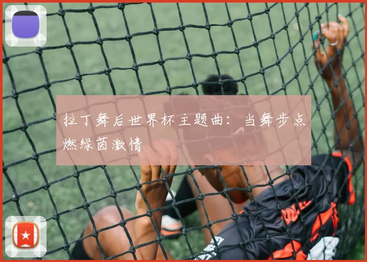 拉丁舞后世界杯主题曲：当舞步点燃绿茵激情