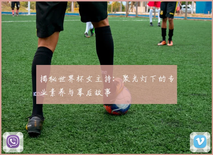 揭秘世界杯女主持：聚光灯下的专业素养与幕后故事