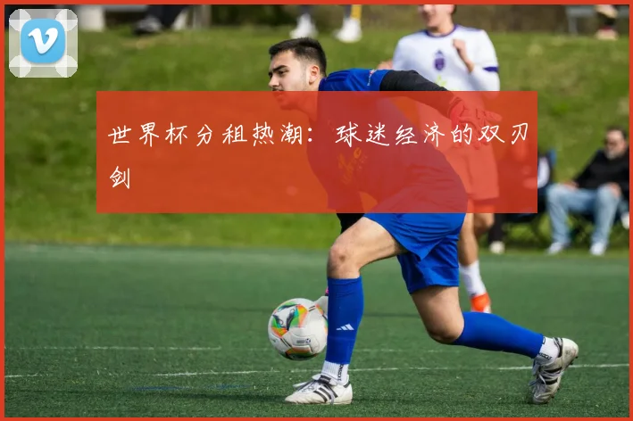 世界杯分租热潮：球迷经济的双刃剑