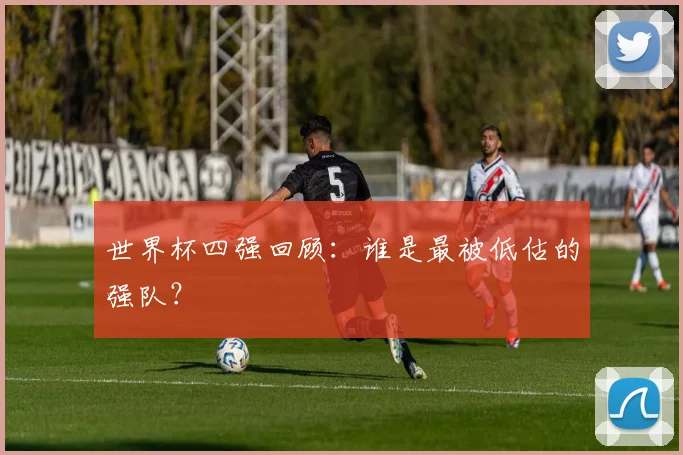 世界杯四强回顾：谁是最被低估的强队？