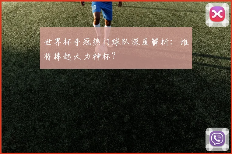 世界杯夺冠热门球队深度解析：谁将捧起大力神杯？