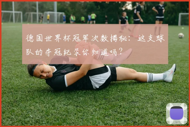 德国世界杯冠军次数揭秘：这支球队的夺冠纪录你知道吗？