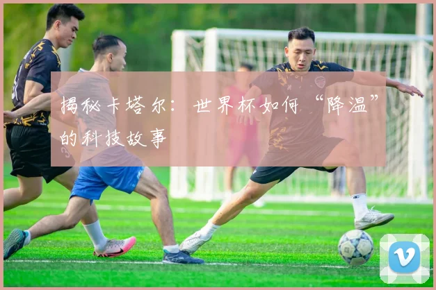 揭秘卡塔尔：世界杯如何“降温”的科技故事