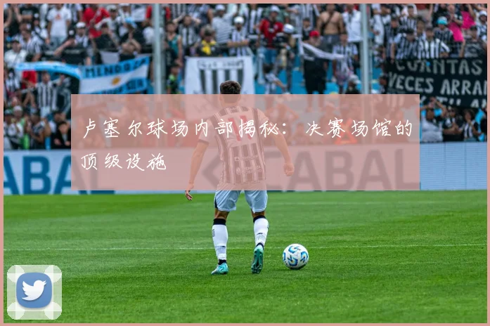 卢塞尔球场内部揭秘：决赛场馆的顶级设施