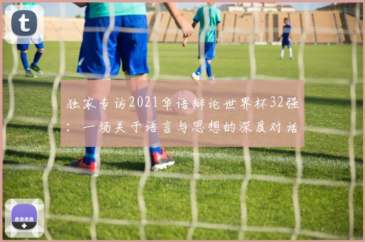 独家专访2021华语辩论世界杯32强：一场关于语言与思想的深度对话