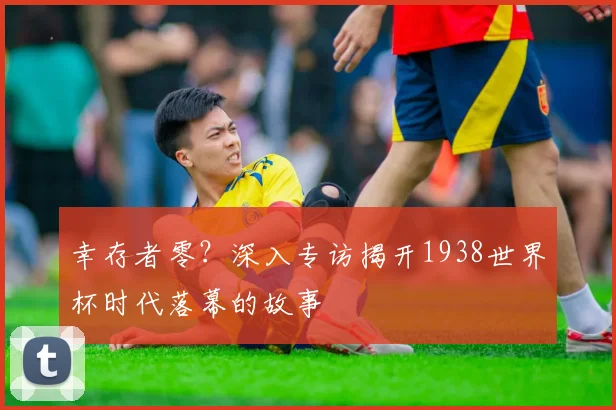 幸存者零？深入专访揭开1938世界杯时代落幕的故事