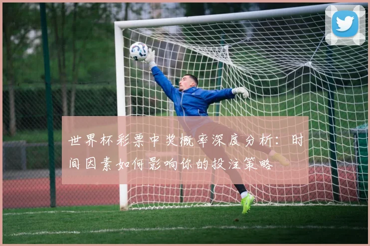 世界杯彩票中奖概率深度分析：时间因素如何影响你的投注策略